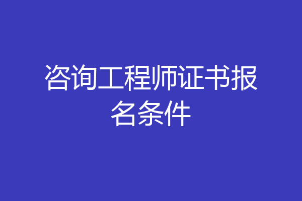 咨询工程师证书报名条件