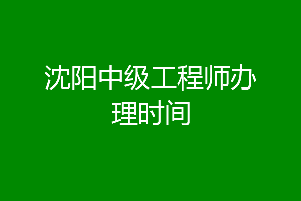 沈阳中级工程师办理时间