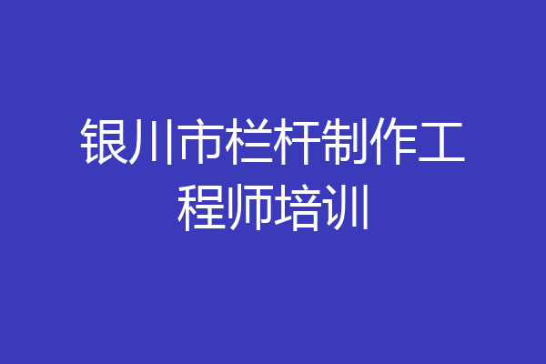 银川市栏杆制作工程师培训