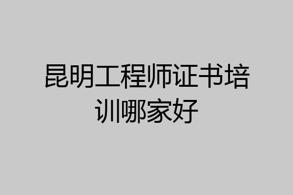 昆明工程师证书培训哪家好