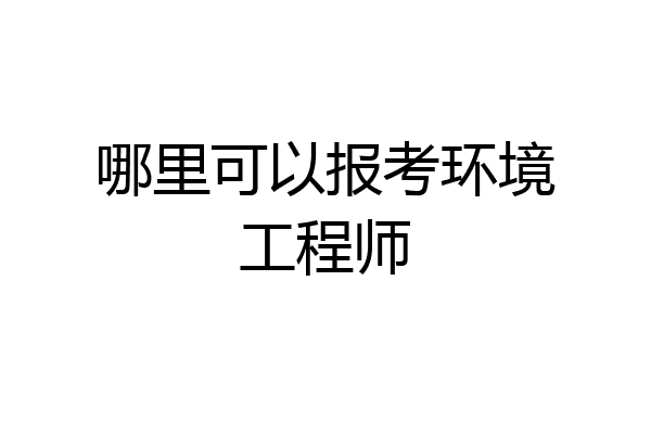 哪里可以报考环境工程师