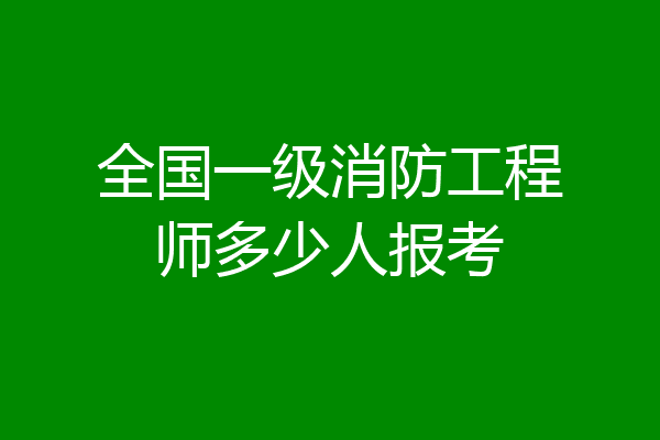 全国一级消防工程师多少人报考