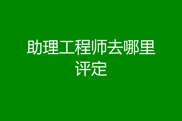 助理工程师去哪里评定