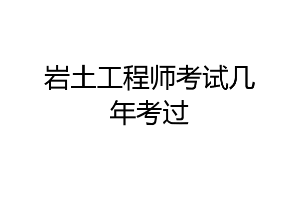 岩土工程师考试几年考过