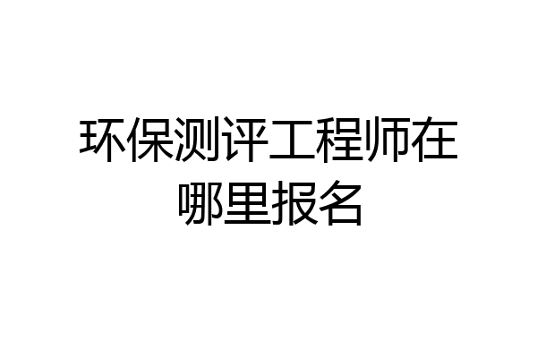 环保测评工程师在哪里报名