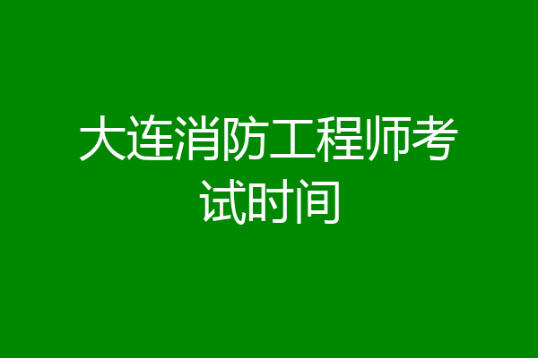 大连消防工程师考试时间