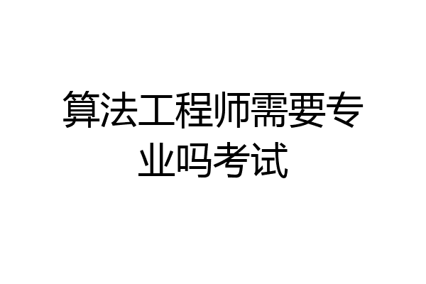 算法工程师需要专业吗考试