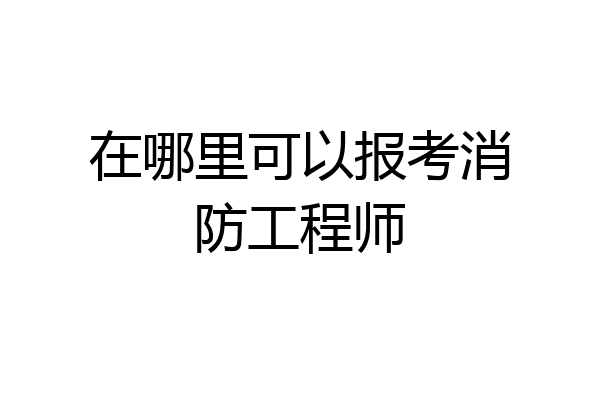 在哪里可以报考消防工程师
