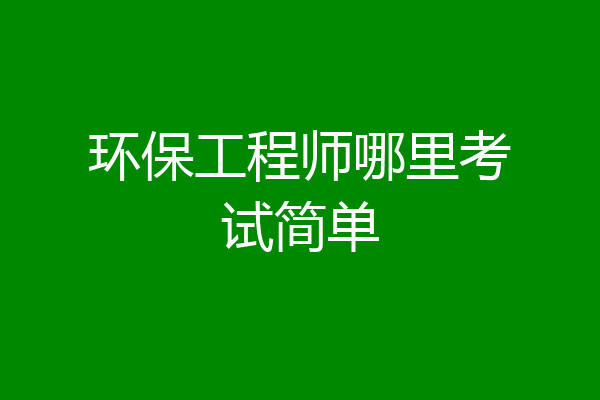 环保工程师哪里考试简单
