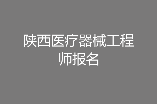 陕西医疗器械工程师报名