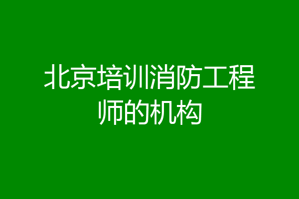 北京培训消防工程师的机构