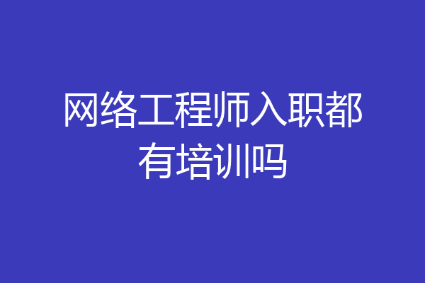 网络工程师入职都有培训吗