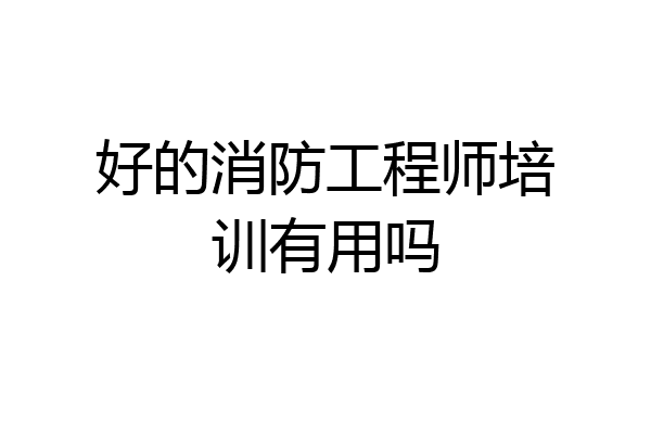 好的消防工程师培训有用吗