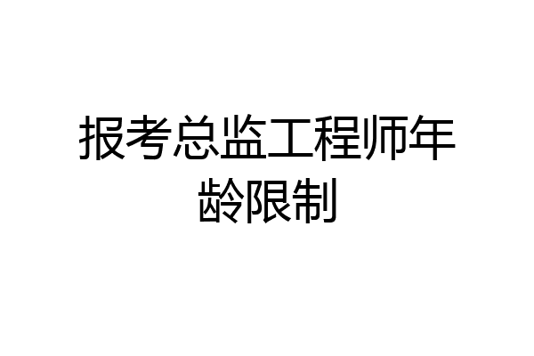 报考总监工程师年龄限制