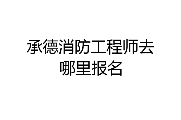 承德消防工程师去哪里报名