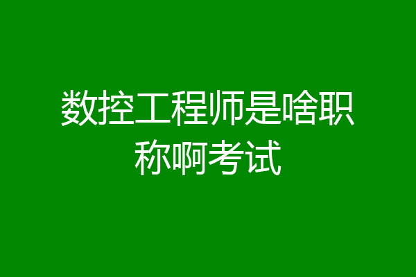 数控工程师是啥职称啊考试