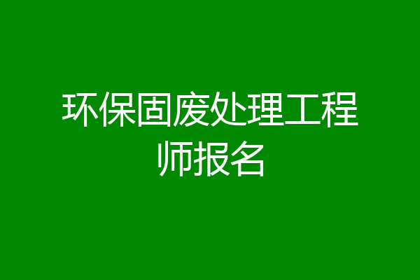 环保固废处理工程师报名