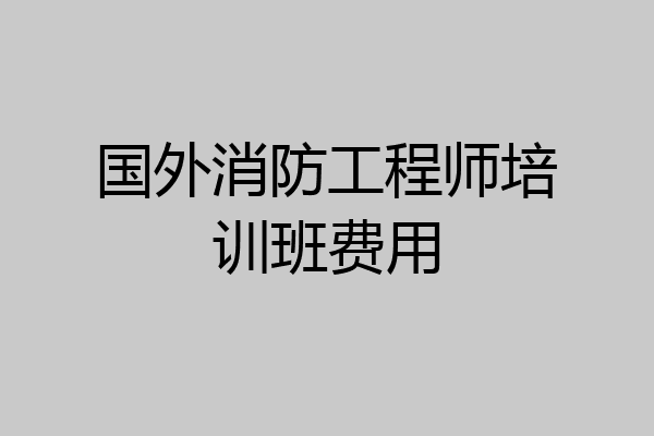 国外消防工程师培训班费用