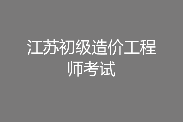 江苏初级造价工程师考试
