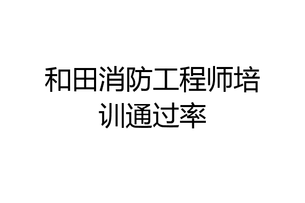 和田消防工程师培训通过率