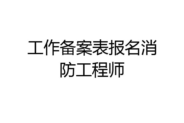 工作备案表报名消防工程师