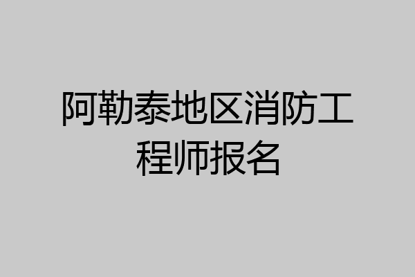阿勒泰地区消防工程师报名