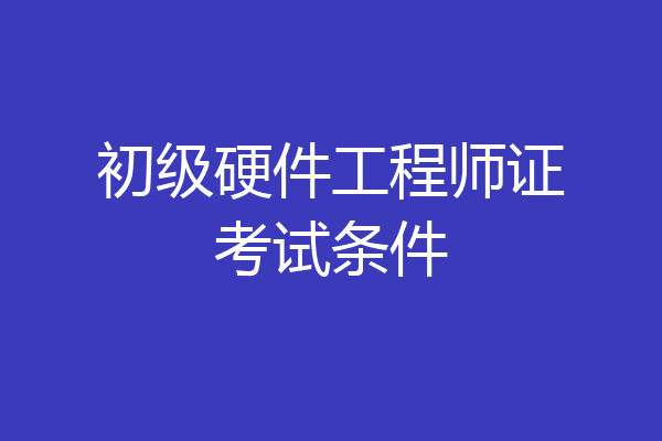 初级硬件工程师证考试条件