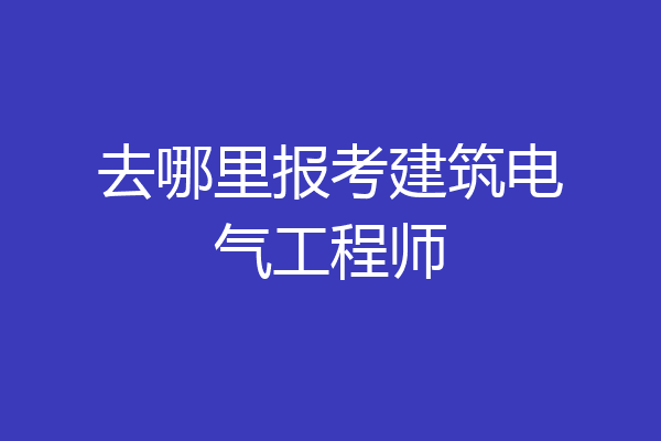 去哪里报考建筑电气工程师