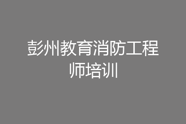 彭州教育消防工程师培训