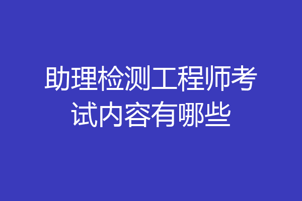 助理检测工程师考试内容有哪些