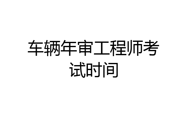车辆年审工程师考试时间