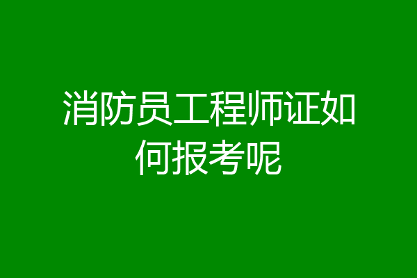 消防员工程师证如何报考呢