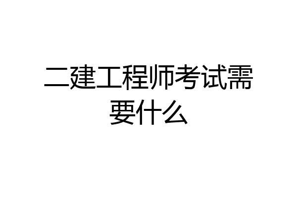 二建工程师考试需要什么