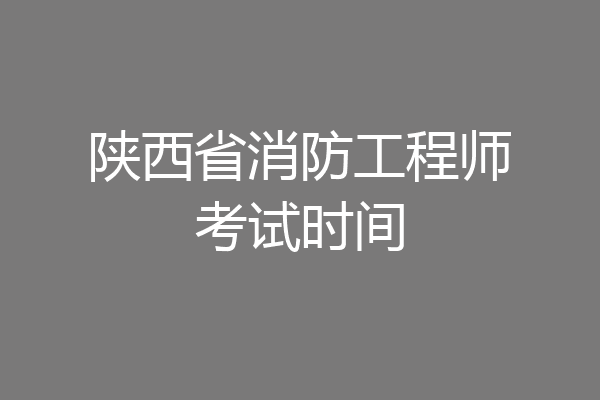 陕西省消防工程师考试时间