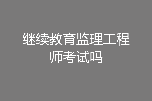 继续教育监理工程师考试吗