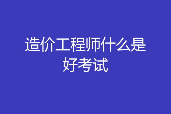 造价工程师什么是好考试