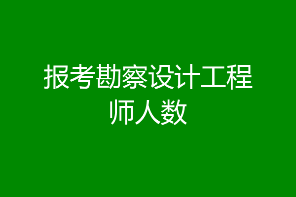 报考勘察设计工程师人数