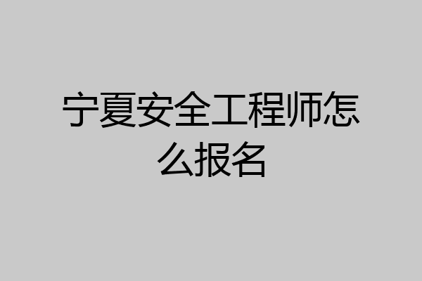 宁夏安全工程师怎么报名