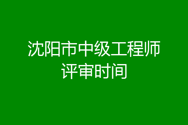 沈阳市中级工程师评审时间