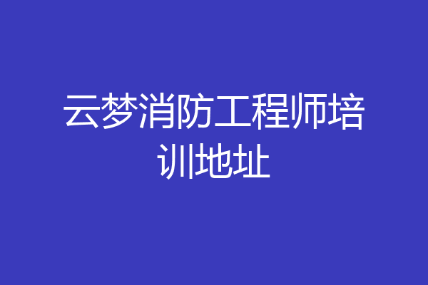 云梦消防工程师培训地址