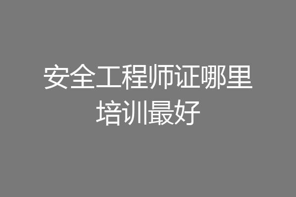 安全工程师证哪里培训最好