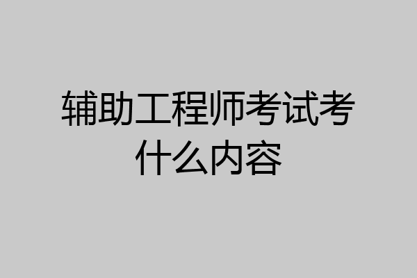 辅助工程师考试考什么内容