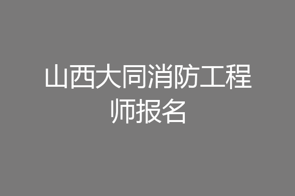 山西大同消防工程师报名