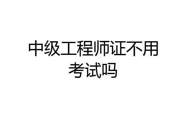中级工程师证不用考试吗