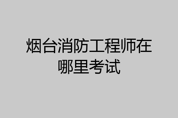 烟台消防工程师在哪里考试