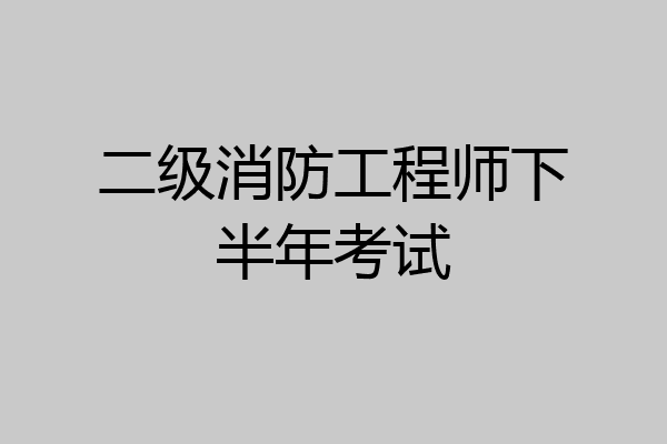 二级消防工程师下半年考试