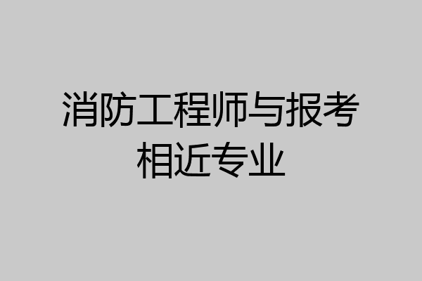 消防工程师与报考相近专业