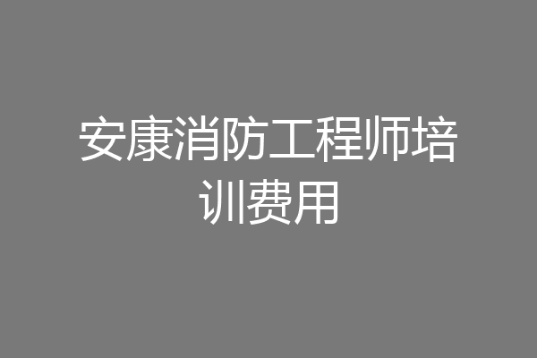 安康消防工程师培训费用