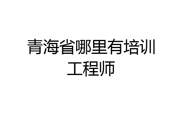 青海省哪里有培训工程师