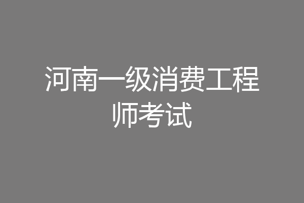 河南一级消费工程师考试